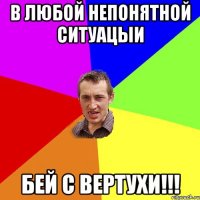 В любой непонятной ситуацыи бей с вертухи!!!