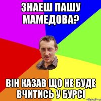 Знаеш Пашу Мамедова? Він казав що не буде вчитись у бурсі