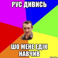 Рус дивись шо мене Едік навчив