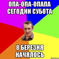 ОПА-ОПА-ОПАПА СЕГОДНИ СУБОТА 8 БЕРЕЗНЯ НАЧЯЛОСЬ