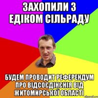 захопили з Едіком сільраду будем проводит референдум про відсоєдінєнія від житомирської області