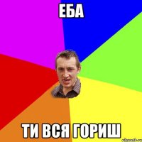 еба ти вся гориш