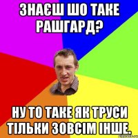 Знаєш шо таке Рашгард? ну то таке як труси тільки зовсім інше.