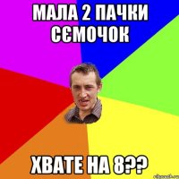 мала 2 пачки сємочок хвате на 8??