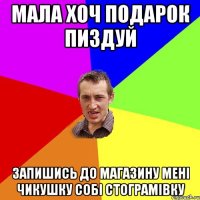 Мала хоч подарок пиздуй запишись до магазину мені чикушку собі стограмівку