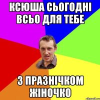 Ксюша сьогодні всьо для тебе З празнічком жіночко