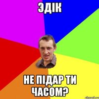 Эдік не підар ти часом?