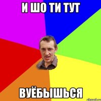 и шо ти тут вуёбышься