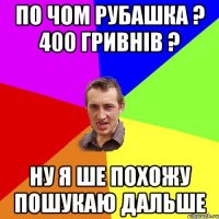 по чом рубашка ? 400 гривнів ? ну я ше похожу пошукаю дальше