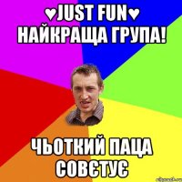 ♥Just FuN♥ найкраща група! чьоткий паца совєтує