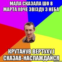 Мала сказала шо 8 марта хоче звізду з неба Крутанув вертуху і сказав-наслаждайся