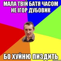 мала твій батя часом не ігор дубовик бо хуйню пиздить