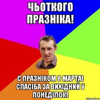 Чьоткого празніка! С празніком 8 марта! Спасіба за вихідний у понеділок!