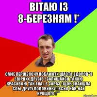 Вітаю із 8-березням !* саме перше хочу побажати щастя,здоров"я ! вірних друзів ! залишайся такою красивою так яка і є зараз ! щоб знайшла собі другу половинку ! всьо най-най кращого !***