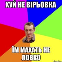 Хуй не вірьовка їм махать не ловко