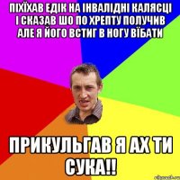 Піхїхав едік на інвалідні калясці і сказав шо по хрепту получив але я його встиг в ногу вїбати Прикульгав я ах ти сука!!