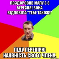 Поздоровив малу з 8 березня! Вона вiдповiла:"Тебе також!" Пiду перевiрю наявнiсть свого члену.