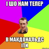 і шо нам тепер в МакДональдс іти