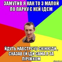 Замутив я как то з малой по парку с ней ідєм Йдуть навстрєчу скінхеди , сказав ей іди сама я за піріжком