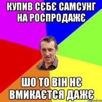 Купив сєбє самсунг на роспродажє Шо то він нє вмикаєтся дажє