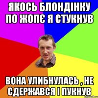 Якось блондінку по жопє я стукнув Вона улибнулась , не сдержався і пукнув