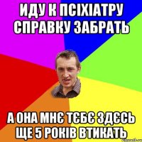 Иду к псіхіатру справку забрать А она мнє тєбє здєсь ще 5 років втикать