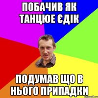 Побачив як танцюе Єдік Подумав що в нього припадки