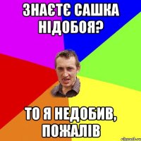 Знаєтє Сашка Нідобоя? То я недобив, пожалів