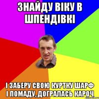 знайду віку в шпендівкі і заберу свою куртку шарф і помаду, догралась кароч