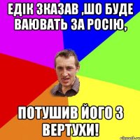 Едік зказав ,шо буде ваювать за Росію, потушив його з вертухи!