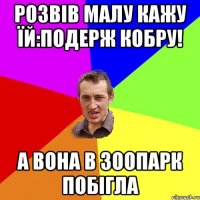 розвів малу кажу їй:подерж кобру! а вона в зоопарк побігла