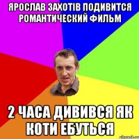 Ярослав захотів подивится романтический фильм 2 часа дивився як коти ебуться