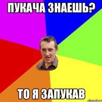 Пукача знаешь? То я запукав