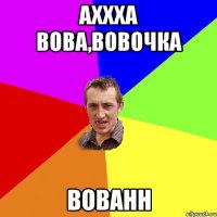 Аххха Вова,Вовочка ВОВАНН