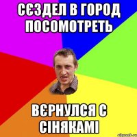 сєздел в город посомотреть вєрнулся с сінякамі