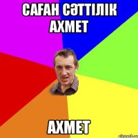 САҒАН СӘТТІЛІК АХМЕТ АХМЕТ