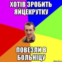 Хотів зробить яйцекрутку повезли в больніцу