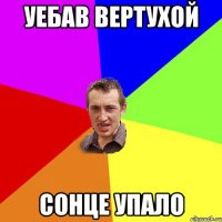 УЕБАВ ВЕРТУХОЙ СОНЦЕ УПАЛО