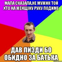 мала сказала,не мужик той хто на женщіну руку подиме дав пизди бо обидно за батька