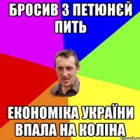 БРОСИВ З ПЕТЮНЄЙ ПИТЬ ЕКОНОМІКА УКРАЇНИ ВПАЛА НА КОЛІНА