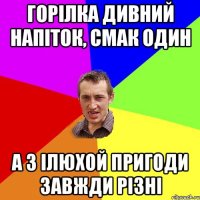 горілка дивний напіток, смак один а з ілюхой пригоди завжди різні