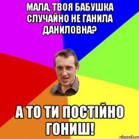 Мала, твоя бабушка случайно не Ганила Даниловна? А то ти постійно гониш!