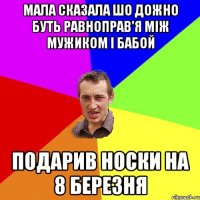 мала сказала шо дожно буть равноправ'я між мужиком і бабой подарив носки на 8 березня