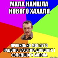 мала найшла нового хахаля правильно мое путо надоїло захотіла довшого і солодшого Балона