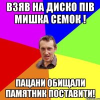 Взяв на диско пів мишка семок ! Пацани обищали памятник поставити!