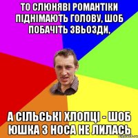 то слюняві романтіки піднімають голову, шоб побачіть звьозди, а сільські хлопці - шоб юшка з носа не лилась