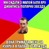 ми сиділи з малой біля яру дивились полярну звезду вона тримала мене за хуяру а я лапав її за пизду