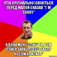 хтів орігінально ізвініться перед малой сказав "I`m sorry" А вона мені "Слиш ти, Том Сойер зараз підеш забор носом красить"