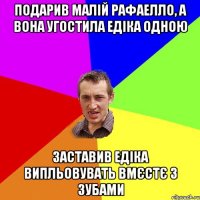 подарив малій рафаелло, а вона угостила едіка одною заставив едіка випльовувать вмєстє з зубами