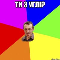 ТИ З УГЛІ? 